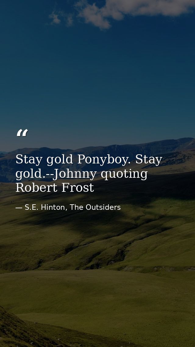 Stay gold Ponyboy. Stay gold.--Johnny quoting Robert Frost — S.E. Hinton, The Outsiders