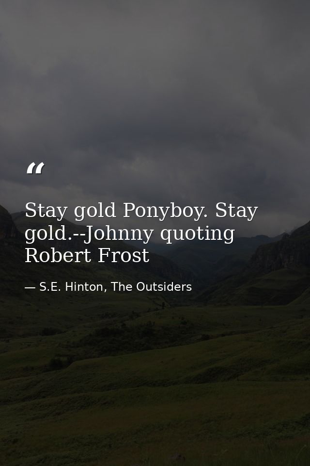 Stay gold Ponyboy. Stay gold.--Johnny quoting Robert Frost — S.E. Hinton, The Outsiders
