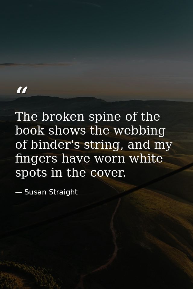 The broken spine of the book shows the webbing of binder's string, and my fingers have worn white spots in the cover. — Susan Straight
