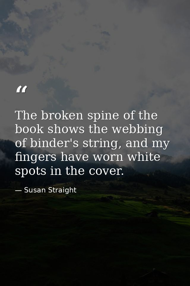 The broken spine of the book shows the webbing of binder's string, and my fingers have worn white spots in the cover. — Susan Straight