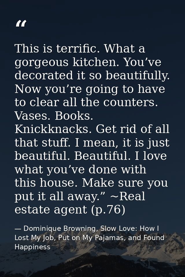 This is terrific. What a gorgeous kitchen. You’ve decorated it so beautifully. Now you’re going to have to clear all the — Dominique Browning, Slow Love: How I Lost My Job, Put on My Pajamas, and Found Happiness