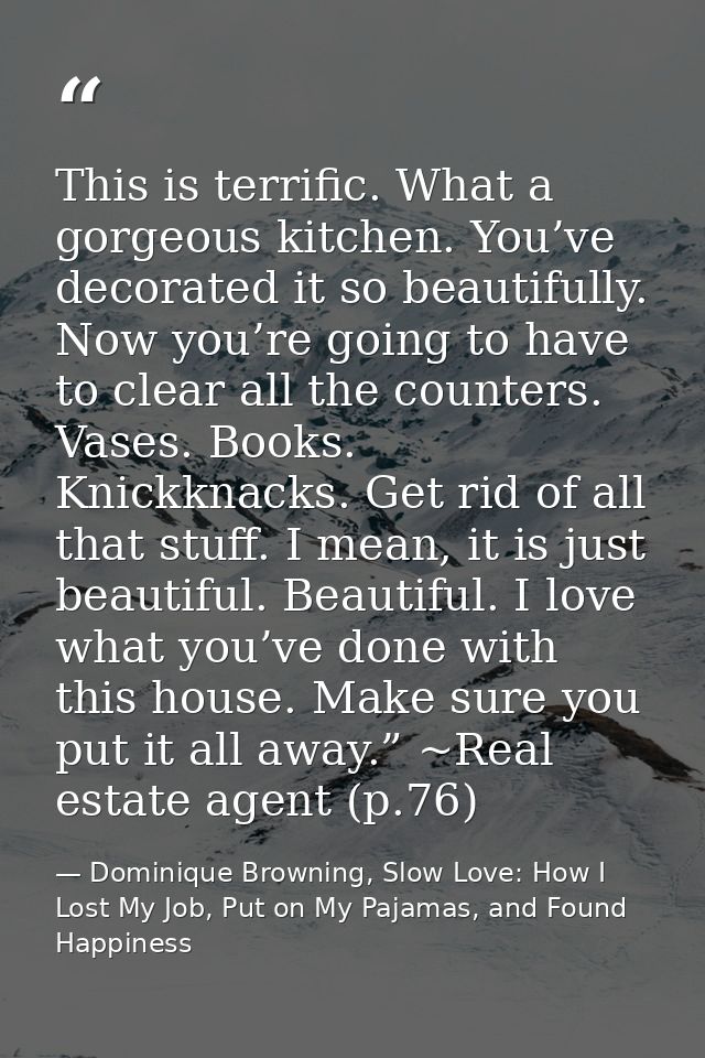 This is terrific. What a gorgeous kitchen. You’ve decorated it so beautifully. Now you’re going to have to clear all the — Dominique Browning, Slow Love: How I Lost My Job, Put on My Pajamas, and Found Happiness
