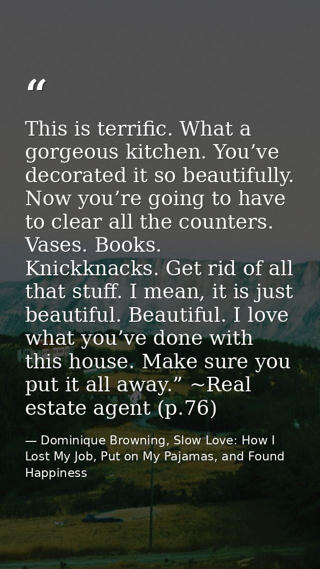 This is terrific. What a gorgeous kitchen. You’ve decorated it so beautifully. Now you’re going to have to clear all the — Dominique Browning, Slow Love: How I Lost My Job, Put on My Pajamas, and Found Happiness