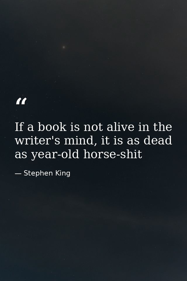 If a book is not alive in the writer's mind, it is as dead as year-old horse-shit — Stephen King