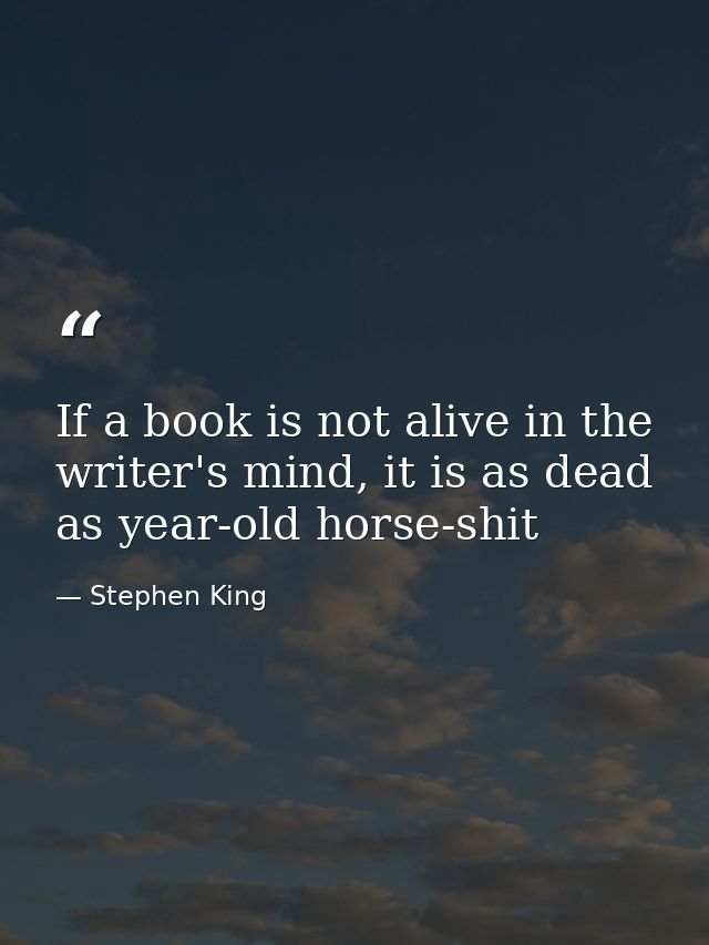 If a book is not alive in the writer's mind, it is as dead as year-old horse-shit — Stephen King