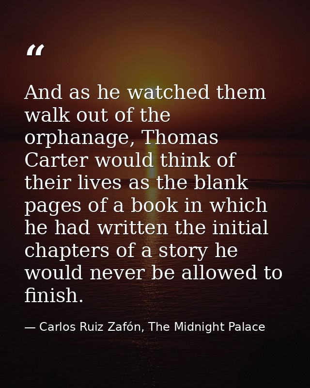 And as he watched them walk out of the orphanage, Thomas Carter would think of their lives as the blank pages of a book  — Carlos Ruiz Zafón, The Midnight Palace