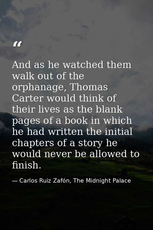 And as he watched them walk out of the orphanage, Thomas Carter would think of their lives as the blank pages of a book  — Carlos Ruiz Zafón, The Midnight Palace