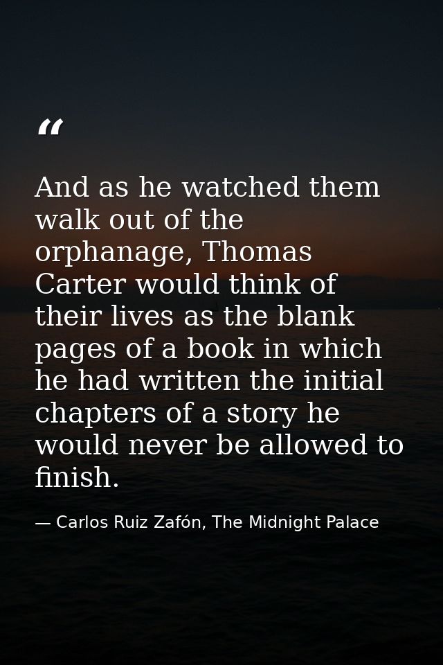 And as he watched them walk out of the orphanage, Thomas Carter would think of their lives as the blank pages of a book  — Carlos Ruiz Zafón, The Midnight Palace
