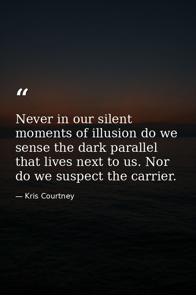 Never in our silent moments of illusion do we sense the dark parallel that lives next to us. Nor do we suspect the carri — Kris Courtney