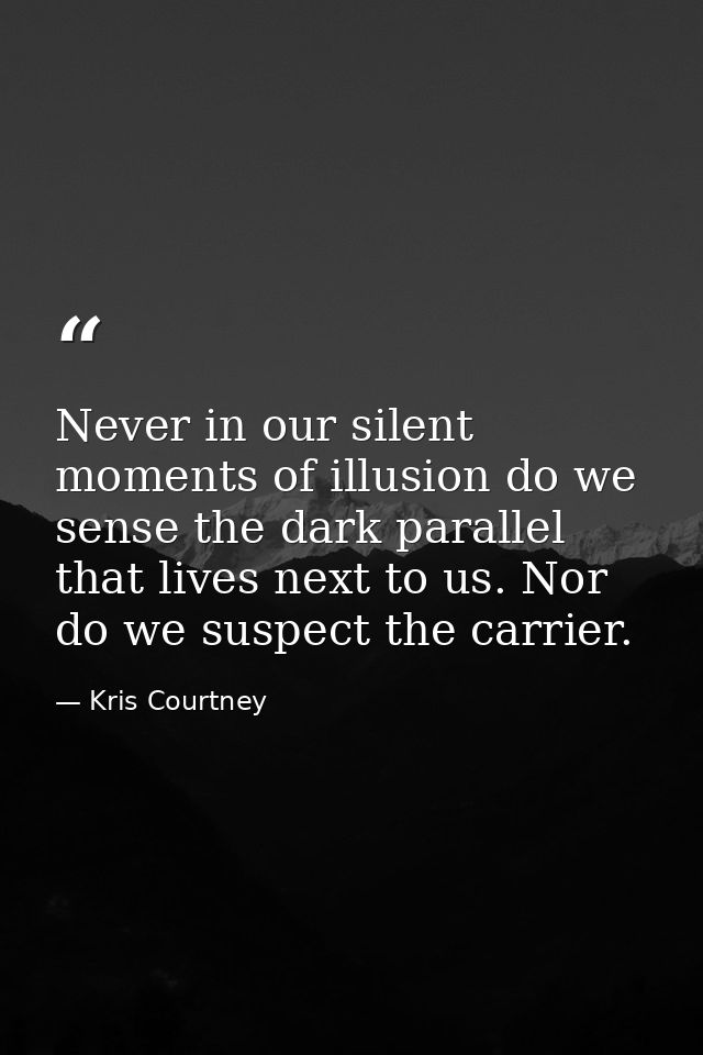 Never in our silent moments of illusion do we sense the dark parallel that lives next to us. Nor do we suspect the carri — Kris Courtney