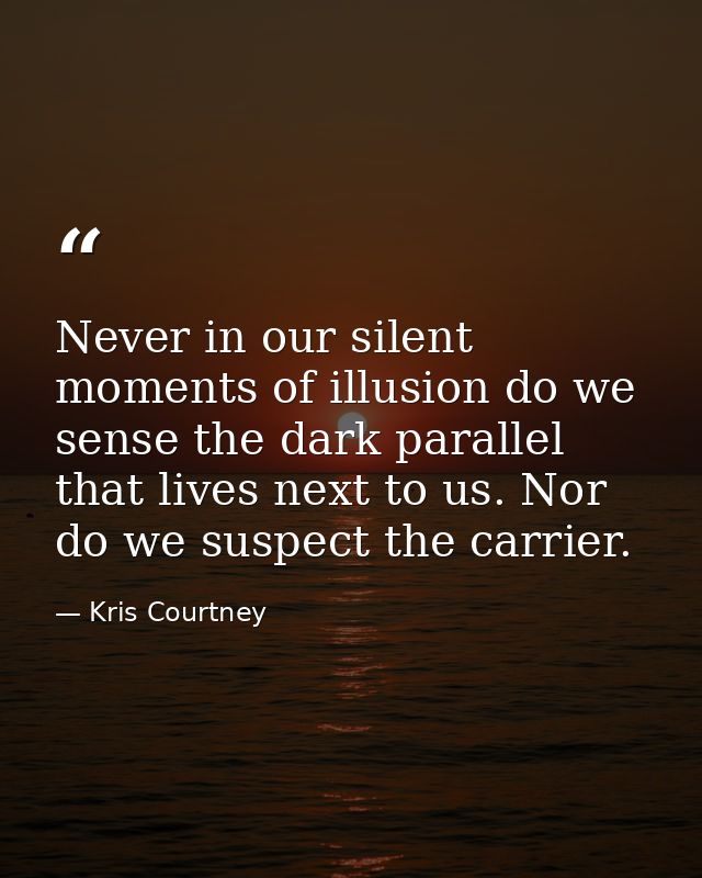 Never in our silent moments of illusion do we sense the dark parallel that lives next to us. Nor do we suspect the carri — Kris Courtney