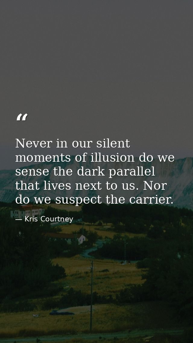 Never in our silent moments of illusion do we sense the dark parallel that lives next to us. Nor do we suspect the carri — Kris Courtney
