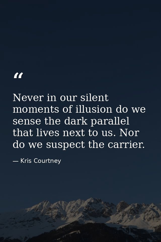 Never in our silent moments of illusion do we sense the dark parallel that lives next to us. Nor do we suspect the carri — Kris Courtney
