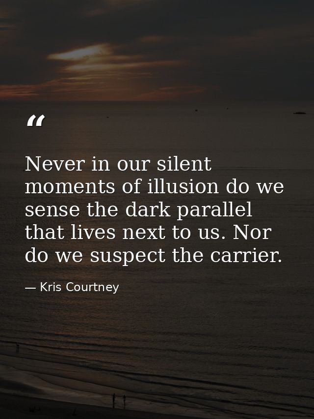 Never in our silent moments of illusion do we sense the dark parallel that lives next to us. Nor do we suspect the carri — Kris Courtney