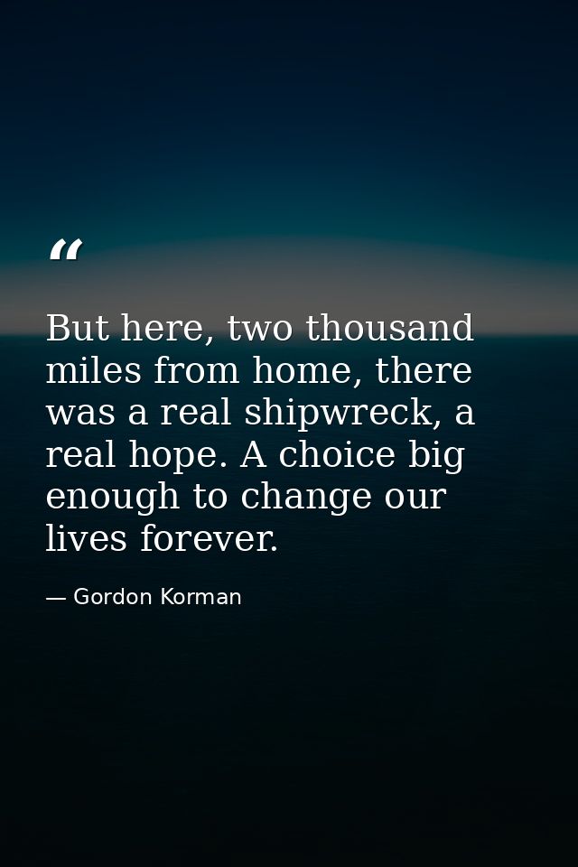 But here, two thousand miles from home, there was a real shipwreck, a real hope. A choice big enough to change our lives — Gordon Korman
