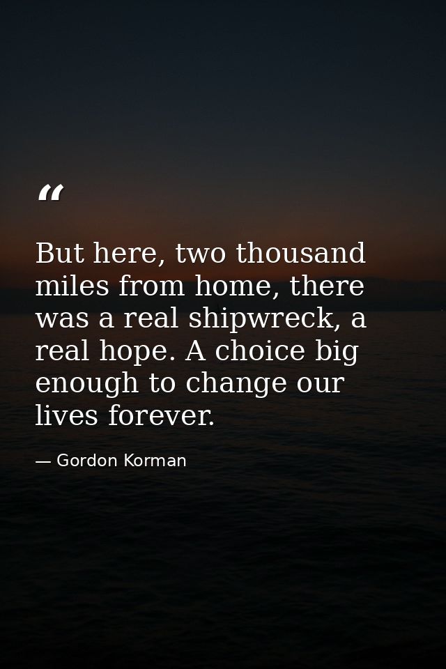 But here, two thousand miles from home, there was a real shipwreck, a real hope. A choice big enough to change our lives — Gordon Korman