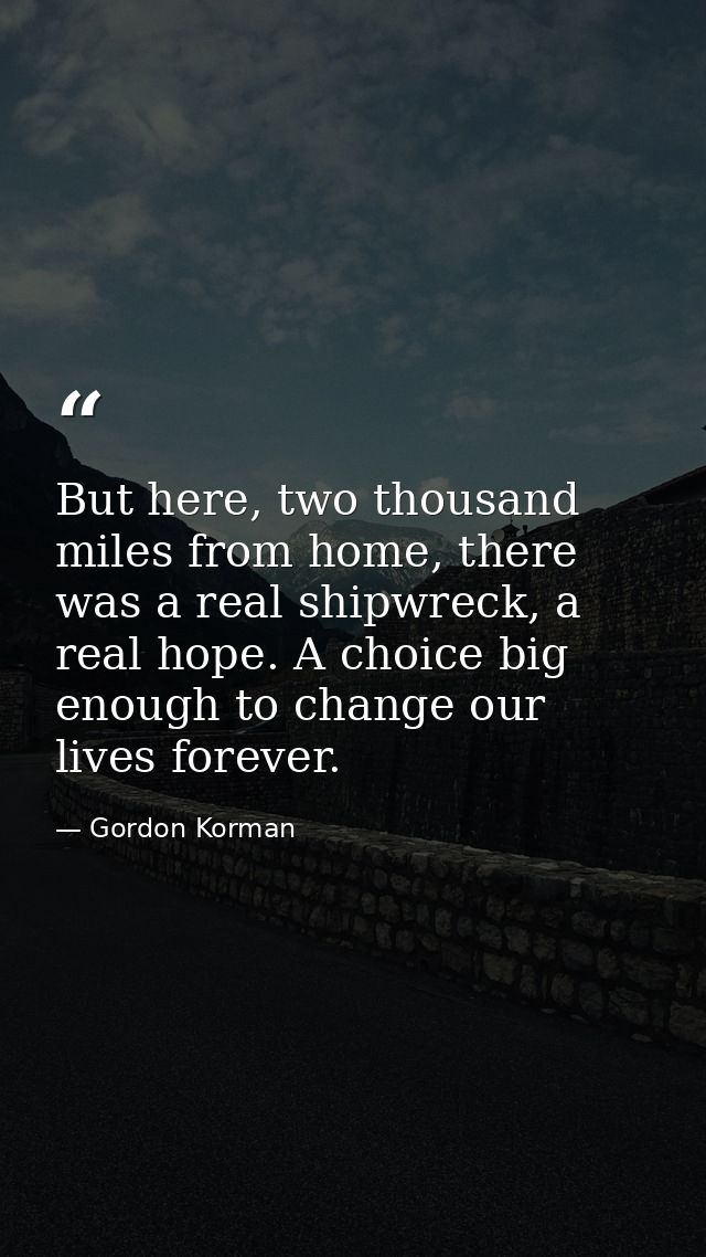 But here, two thousand miles from home, there was a real shipwreck, a real hope. A choice big enough to change our lives — Gordon Korman