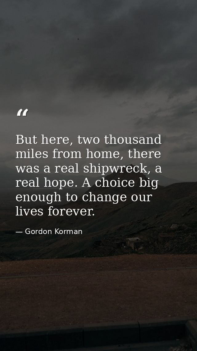But here, two thousand miles from home, there was a real shipwreck, a real hope. A choice big enough to change our lives — Gordon Korman