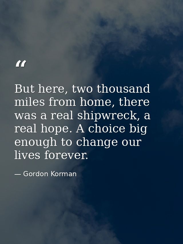But here, two thousand miles from home, there was a real shipwreck, a real hope. A choice big enough to change our lives — Gordon Korman