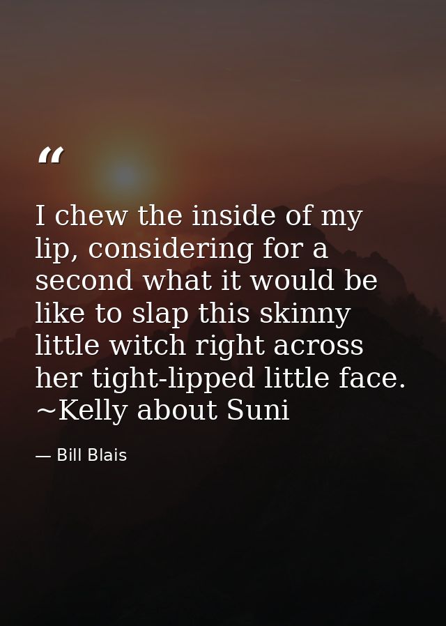 I chew the inside of my lip, considering for a second what it would be like to slap this skinny little witch right acros — Bill Blais