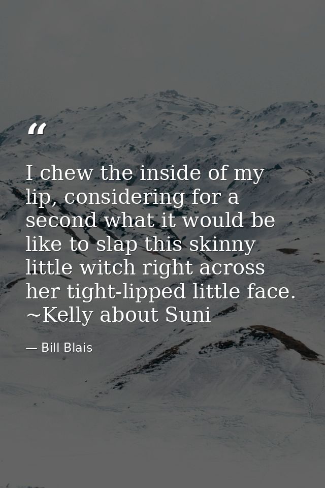 I chew the inside of my lip, considering for a second what it would be like to slap this skinny little witch right acros — Bill Blais
