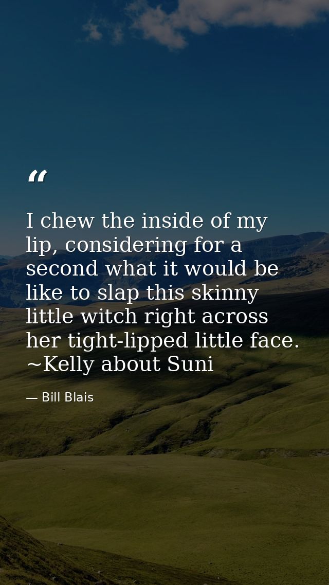 I chew the inside of my lip, considering for a second what it would be like to slap this skinny little witch right acros — Bill Blais
