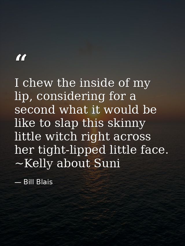 I chew the inside of my lip, considering for a second what it would be like to slap this skinny little witch right acros — Bill Blais