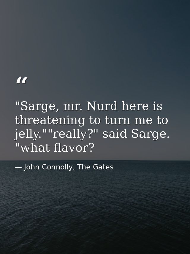 ‎"Sarge, mr. Nurd here is threatening to turn me to jelly.""really?" said Sarge. "what flavor? — John Connolly, The Gates