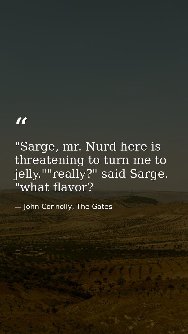 ‎"Sarge, mr. Nurd here is threatening to turn me to jelly.""really?" said Sarge. "what flavor? — John Connolly, The Gates