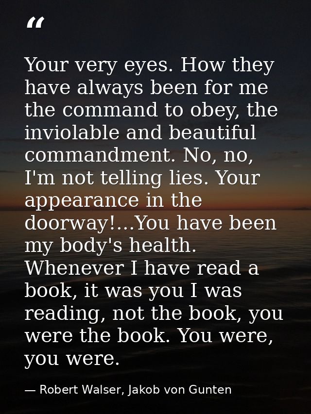 Your very eyes. How they have always been for me the command to obey, the inviolable and beautiful commandment. No, no,  — Robert Walser, Jakob von Gunten