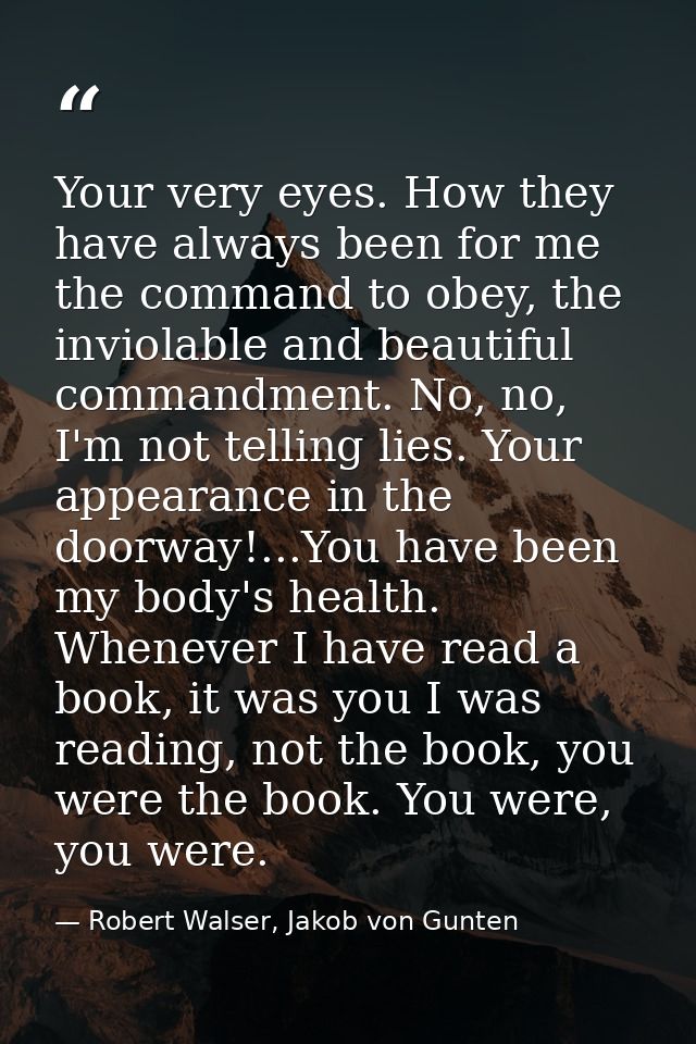 Your very eyes. How they have always been for me the command to obey, the inviolable and beautiful commandment. No, no,  — Robert Walser, Jakob von Gunten