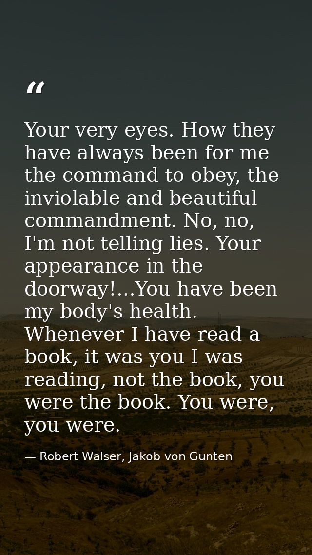 Your very eyes. How they have always been for me the command to obey, the inviolable and beautiful commandment. No, no,  — Robert Walser, Jakob von Gunten