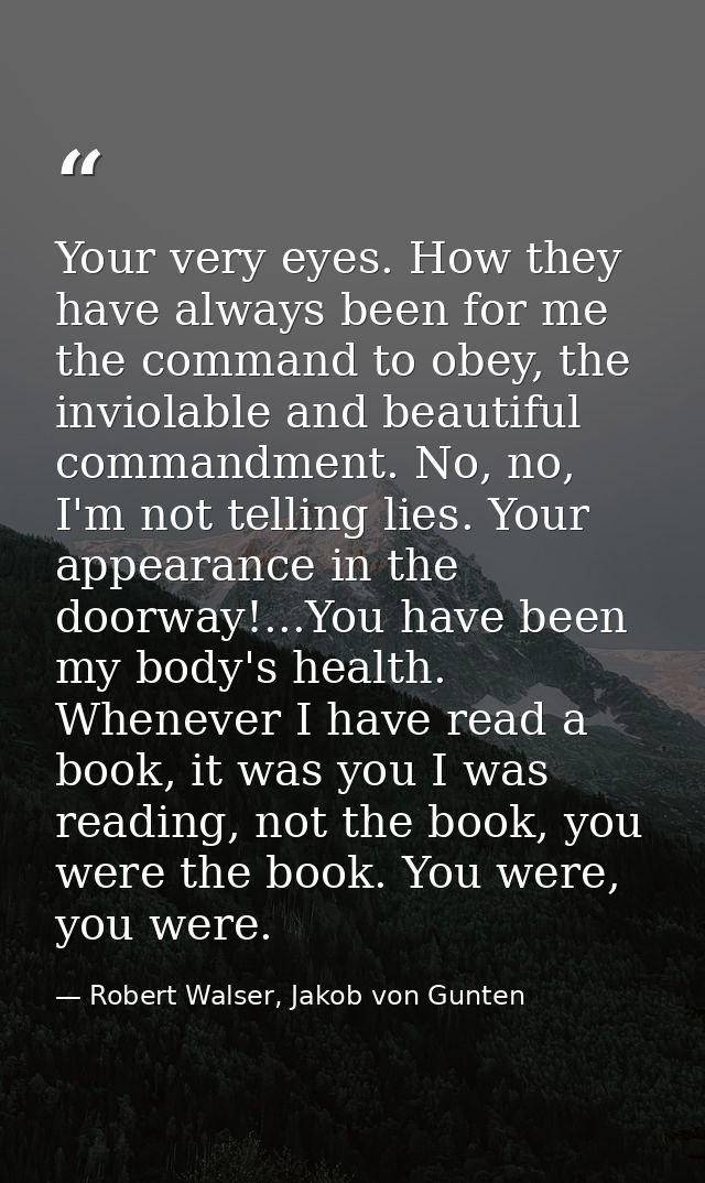 Your very eyes. How they have always been for me the command to obey, the inviolable and beautiful commandment. No, no,  — Robert Walser, Jakob von Gunten