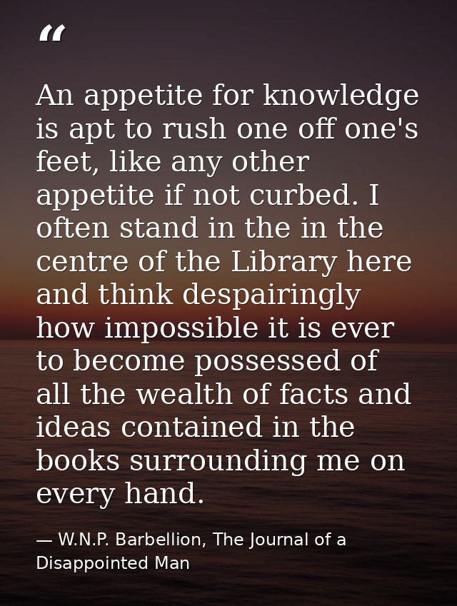 An appetite for knowledge is apt to rush one off one's feet, like any other appetite if not curbed. I often stand in the — W.N.P. Barbellion, The Journal of a Disappointed Man