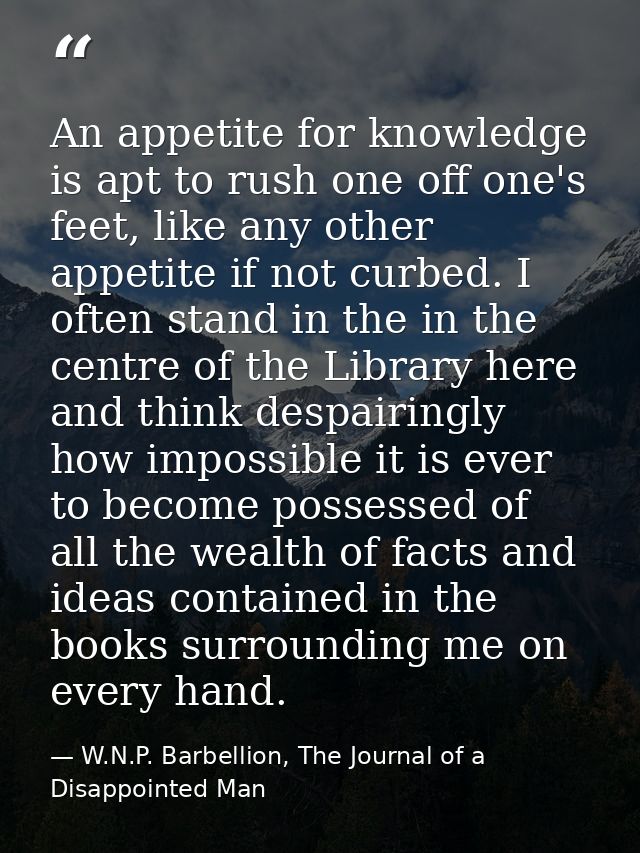 An appetite for knowledge is apt to rush one off one's feet, like any other appetite if not curbed. I often stand in the — W.N.P. Barbellion, The Journal of a Disappointed Man