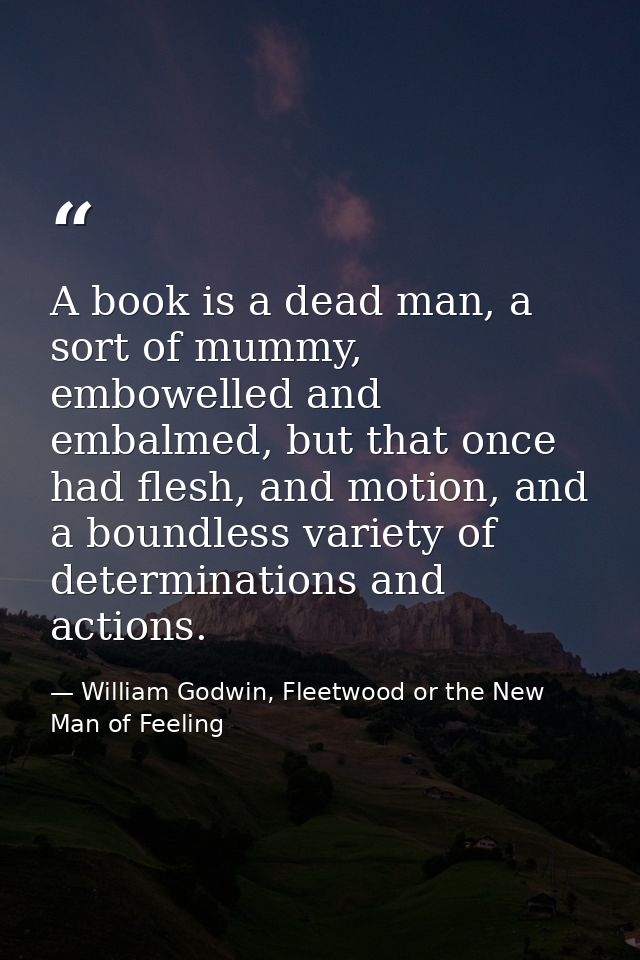 A book is a dead man, a sort of mummy, embowelled and embalmed, but that once had flesh, and motion, and a boundless var — William Godwin, Fleetwood or the New Man of Feeling