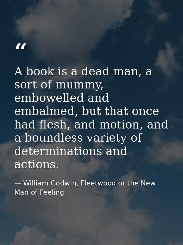 A book is a dead man, a sort of mummy, embowelled and embalmed, but that once had flesh, and motion, and a boundless var — William Godwin, Fleetwood or the New Man of Feeling