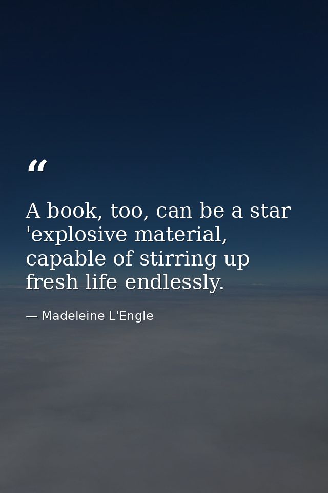 A book, too, can be a star 'explosive material, capable of stirring up fresh life endlessly. — Madeleine L'Engle