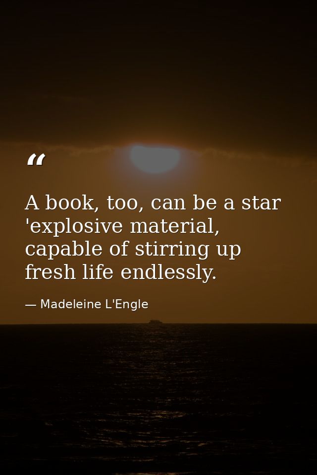 A book, too, can be a star 'explosive material, capable of stirring up fresh life endlessly. — Madeleine L'Engle