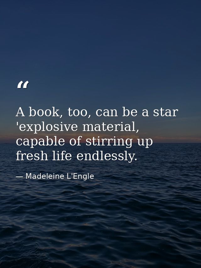 A book, too, can be a star 'explosive material, capable of stirring up fresh life endlessly. — Madeleine L'Engle