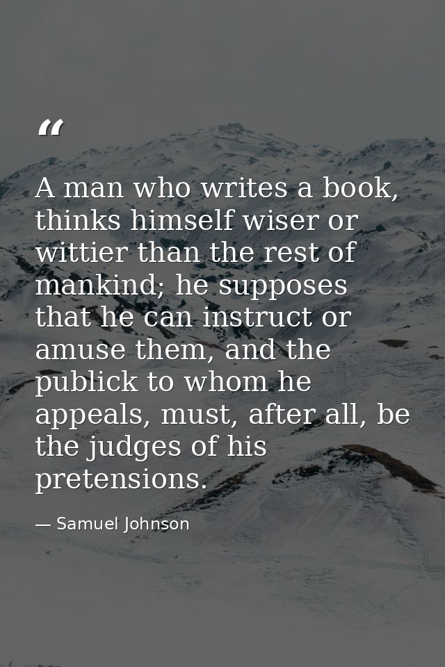 A man who writes a book, thinks himself wiser or wittier than the rest of mankind; he supposes that he can instruct or a — Samuel Johnson
