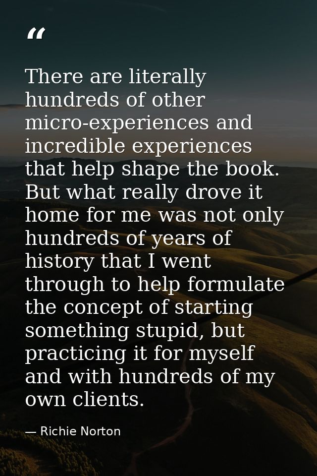 There are literally hundreds of other micro-experiences and incredible experiences that help shape the book. But what re — Richie Norton