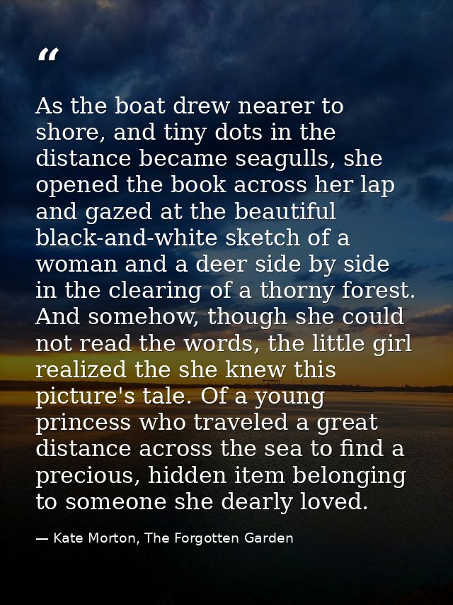 As the boat drew nearer to shore, and tiny dots in the distance became seagulls, she opened the book across her lap and  — Kate Morton, The Forgotten Garden