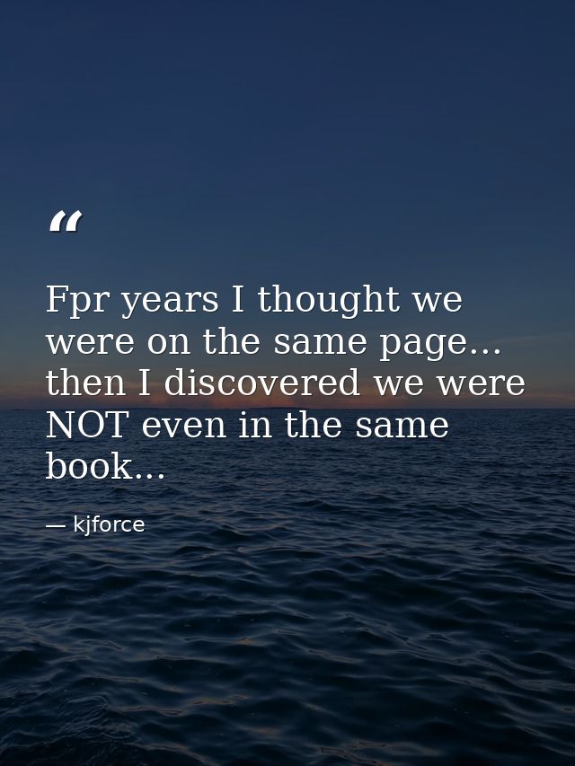 Fpr years I thought we were on the same page... then I discovered we were NOT even in the same book... — kjforce