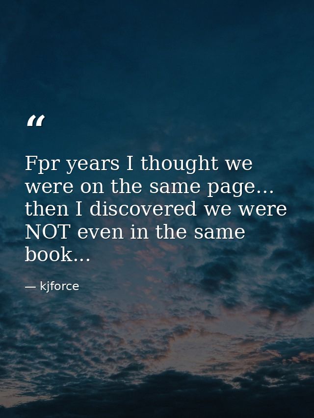 Fpr years I thought we were on the same page... then I discovered we were NOT even in the same book... — kjforce