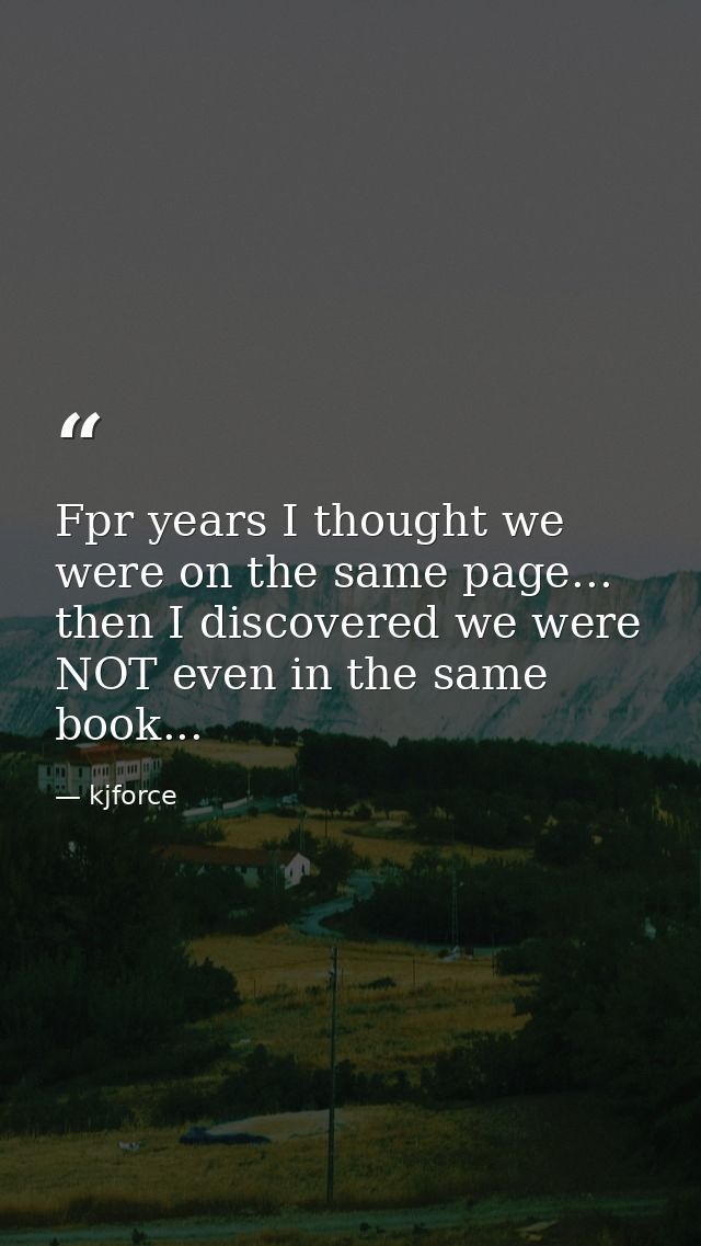 Fpr years I thought we were on the same page... then I discovered we were NOT even in the same book... — kjforce