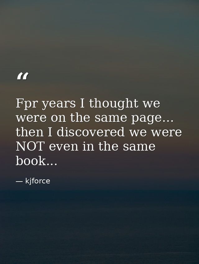 Fpr years I thought we were on the same page... then I discovered we were NOT even in the same book... — kjforce