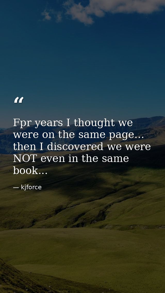 Fpr years I thought we were on the same page... then I discovered we were NOT even in the same book... — kjforce