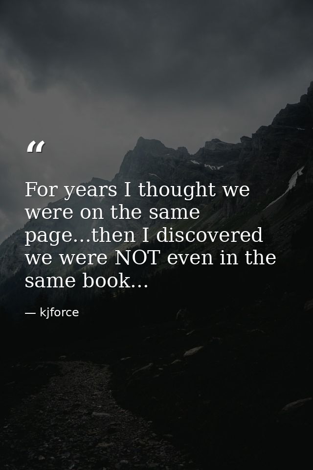 For years I thought we were on the same page...then I discovered we were NOT even in the same book... — kjforce