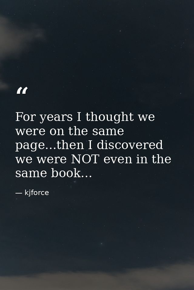 For years I thought we were on the same page...then I discovered we were NOT even in the same book... — kjforce